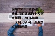 回顾2016，盘点那些让我们铭记的十大热点新闻，2016年度十大铭记瞬间，盘点热点新闻回顾