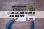 乌克兰总统泽连斯基被看到离开白宫