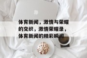 体育新闻，激情与荣耀的交织，激情荣耀录，体育新闻的精彩瞬间