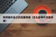 如何提升自己的流量网速（怎么能提升流量网速）
