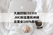 久融控股(02358.HK)拟出售杭州绿云置业100%股权