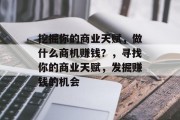 挖掘你的商业天赋，做什么商机赚钱？，寻找你的商业天赋，发掘赚钱的机会