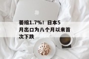 萎缩1.7%！日本5月出口为八个月以来首次下跌