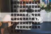 鹤壁地区网站建设服务，助力企业网络营销新篇章，鹤壁地区企业网络营销新起点，专业网站建设服务助力腾飞，鹤壁企业网络营销新起点，专业网站建设服务引领腾飞