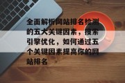 全面解析网站排名检测的五大关键因素，搜索引擎优化，如何通过五个关键因素提高你的网站排名