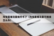 淘宝直播流量提升不了（淘宝直播流量不精准怎么办）