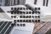 市场调研与分析，市场需求趋势与消费者行为分析，市场调研与分析，市场需求趋势与消费者行为分析