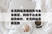主流网站发展趋势与未来展望，网络平台未来趋势解析，主流网站发展蓝图