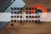 电视新闻，传递信息，引领舆论，塑造时代，时代声音，电视新闻的传播力量与舆论引领作用