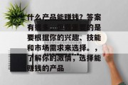 什么产品能赚钱？答案有很多，但最重要的是要根据你的兴趣、技能和市场需求来选择。，了解你的激情，选择能赚钱的产品