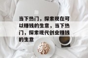 当下热门,探索现在可以赚钱的生意,当下热门,探索现代创业赚钱的生意 当下热门,探索现在可以赚钱的生意,当下热门,探索现代创业赚钱的生意