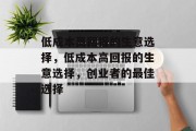 低成本高回报的生意选择,低成本高回报的生意选择,创业者的最佳选择