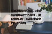 娱乐圈风云变幻，对话新闻揭示行业真相，揭秘娱乐圈，新闻对话中的行业真相