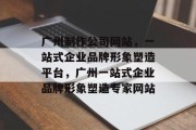广州制作公司网站，一站式企业品牌形象塑造平台，广州一站式企业品牌形象塑造专家网站