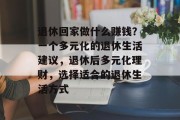 退休回家做什么赚钱？一个多元化的退休生活建议，退休后多元化理财，选择适合的退休生活方式