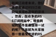 在当今的互联网时代，信息获取的速度和效率越来越高。特别是对于新闻订阅者来说，他们更愿意通过RSS订阅网站来接收最新的资讯。然而，在众多的RSS订阅网站中，哪些网站的插件是最值得一试的呢？下面就为大家推荐一些最受欢迎的RSS订阅插件。，一图读懂，最受欢迎的RSS订阅插件