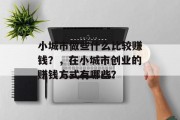 小城市做些什么比较赚钱?,在小城市创业的赚钱方式有哪些? 小城市做些什么比较赚钱?,在小城市创业的赚钱方式有哪些?
