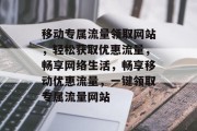 移动专属流量领取网站，轻松获取优惠流量，畅享网络生活，畅享移动优惠流量，一键领取专属流量网站