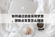 如何通过创业实现梦想,想做点生意怎么赚钱 如何通过创业实现梦想,想做点生意怎么赚钱