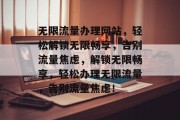 无限流量办理网站，轻松解锁无限畅享，告别流量焦虑，解锁无限畅享，轻松办理无限流量，告别流量焦虑！