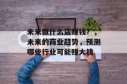 未来做什么店赚钱?,未来的商业趋势,预测哪些行业可能赚大钱
