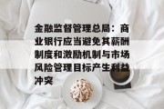 金融监督管理总局：商业银行应当避免其薪酬制度和激励机制与市场风险管理目标产生利益冲突