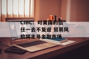 CIBC：对美国的信任一去不复返 贸易风险将主导金融市场