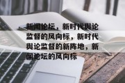 新闻论坛，新时代舆论监督的风向标，新时代舆论监督的新阵地，新闻论坛的风向标