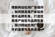 理解网站检测广告插件，如何提高用户体验并提升品牌形象，打造优质用户体验与品牌形象，探讨网站检测广告插件的重要性及其应用