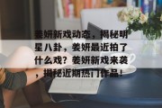 姜妍新戏动态，揭秘明星八卦，姜妍最近拍了什么戏？姜妍新戏来袭，揭秘近期热门作品！