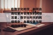 在数字化时代，如何自我检查并管理你的网络流量，数字化时代的网络安全，自我检查与管理网络流量