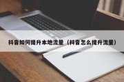抖音如何提升本地流量（抖音怎么提升流量）