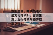 古街生意,赚钱之道还是文化传承?,古街生意,文化传承与经济双赢之道? 古街生意,赚钱之道还是文化传承?,古街生意,文化传承与经济双赢之道?