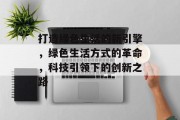 打造绿色生活的新引擎，绿色生活方式的革命，科技引领下的创新之路