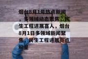 烟台8月1号热点新闻，多领域动态聚焦，民生工程进展喜人，烟台8月1日多领域新闻聚焦，民生工程进展亮点纷呈
