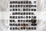 品牌网站建设策划，打造企业数字化转型的核心竞争力，数字化赋能，品牌网站建设策划，构建企业核心竞争力新格局，数字化赋能，品牌网站建设策划，构筑企业核心竞争力新格局
