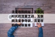 流量收购网站，互联网时代的流量之战，互联网流量争夺战，流量收购网站新篇章