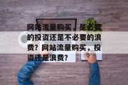网站流量购买，是必要的投资还是不必要的浪费？网站流量购买，投资还是浪费？