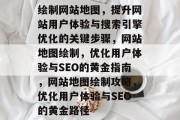 绘制网站地图，提升网站用户体验与搜索引擎优化的关键步骤，网站地图绘制，优化用户体验与SEO的黄金指南，网站地图绘制攻略，优化用户体验与SEO的黄金路径