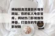揭秘超高流量影片推荐网站，你的私人电影宝库，揭秘热门影视推荐神器，打造你的专属观影秘籍