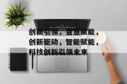 创新引领，智慧赋能，创新驱动，智能赋能，科技创新引领未来