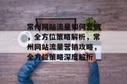 常州网站流量如何营销，全方位策略解析，常州网站流量营销攻略，全方位策略深度解析