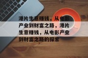 港片生意赚钱,从电影产业到财富之路,港片生意赚钱,从电影产业到财富之路的探索 港片生意赚钱,从电影产业到财富之路,港片生意赚钱,从电影产业到财富之路的探索