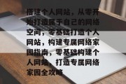 搭建个人网站，从零开始打造属于自己的网络空间，零基础打造个人网站，构建专属网络家园指南，零基础构建个人网站，打造专属网络家园全攻略