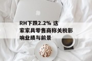 RH下跌2.2% 这家家具零售商称关税影响业绩与前景
