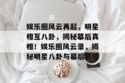 娱乐圈风云再起，明星相互八卦，揭秘幕后真相！娱乐圈风云录，揭秘明星八卦与幕后真相