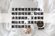 王者荣耀流量包网站，畅享游戏乐趣，轻松解决流量困扰，王者荣耀畅玩无忧，流量包网站解您后顾之忧
