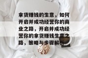 拿货赚钱的生意,如何开启并成功经营你的商业之路,开启并成功经营你的拿货赚钱生意之路,策略与步骤解析 拿货赚钱的生意,如何开启并成功经营你的商业之路,开启并成功经营你的拿货赚钱生意之路,策略与步骤解析