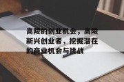 高陵的创业机会,高陵新兴创业者,挖掘潜在的商业机会与挑战 高陵的创业机会,高陵新兴创业者,挖掘潜在的商业机会与挑战