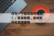 作为一个股东如何赚钱?,投资股票,盈利和风险管理策略 作为一个股东如何赚钱?,投资股票,盈利和风险管理策略